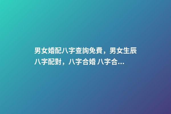 男女婚配八字查詢免費，男女生辰八字配對，八字合婚 八字合婚免費測試，免費合婚姻八字-第1張-觀點-玄機派